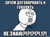 зачем договаривать и говорить не знаю?!?!?!?!,!?!