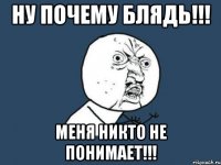 ну почему блядь!!! меня никто не понимает!!!