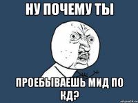 ну почему ты проебываешь мид по кд?