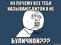 ну почему все тебя называют витой а не буличкой???