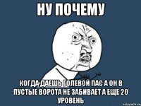 ну почему когда даешь голевой пас а он в пустые ворота не забивает а еще 20 уровень