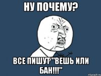 ну почему? все пишут "вешь или бан!!!"