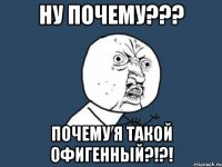 ну почему??? почему я такой офигенный?!?!