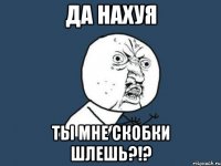 да нахуя ты мне скобки шлешь?!?