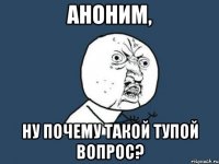 аноним, ну почему такой тупой вопрос?