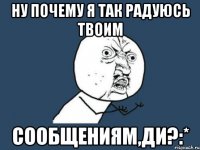 ну почему я так радуюсь твоим сообщениям,ди?:*