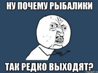 ну почему рыбалики так редко выходят?