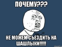 почему??? не можем съездить на шашлыки!!!