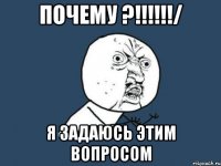 почему ?!!!/ я задаюсь этим вопросом