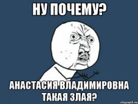 ну почему? анастасия владимировна такая злая?