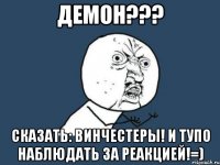 демон??? сказать: винчестеры! и тупо наблюдать за реакцией!=)