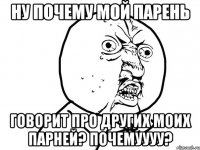 ну почему мой парень говорит про других моих парней? почемуууу?