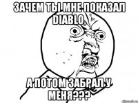 зачем ты мне показал diablo, а потом забрал у меня???