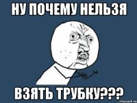 ну почему нельзя взять трубку???