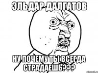 эльдар далгатов ну почему ты всегда страдаешь???