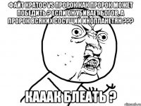 файт кратос vs пророк как пророк может победить ? если он убивает богов, а пророк всяких сосущий инопланетян ??? кааак блеать ?