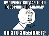 ну почему, когда что-то говоришь любимому он это забывает?