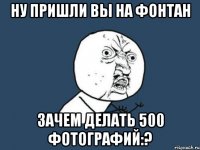 ну пришли вы на фонтан зачем делать 500 фотографий:?