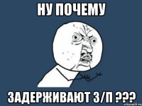 ну почему задерживают з/п ???