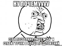 ну почемуууу сева постоянно пишет "да" и ставит точки в конце предложений