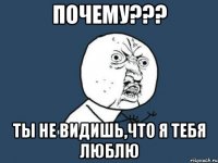 почему??? ты не видишь,что я тебя люблю