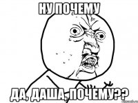 ну почему да, даша, почему??