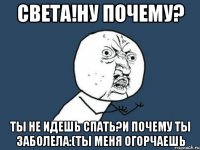 света!ну почему? ты не идешь спать?и почему ты заболела:(ты меня огорчаешь