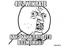 47% winrate как? как блять это возможно?