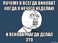 почему я всегда виноват когда я нечего неделаю и веноват кагда делал это