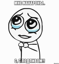 мне макароны.. с, с подливом!!