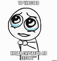 то чувство когда скучаешь по сестре***