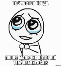 то чувство когда пишет мальчик который тебе нравиться:3