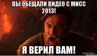 вы обещали видео с мисс 2013! я верил вам!