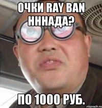 очки ray ban нннада? по 1000 руб.