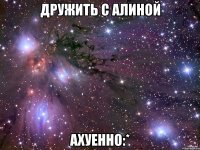 дружить с алиной ахуенно:*