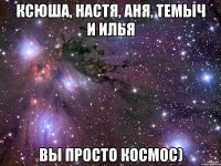 ксюша, настя, аня, темыч и илья вы просто космос)