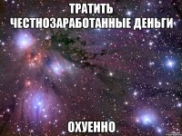 тратить честнозаработанные деньги охуенно