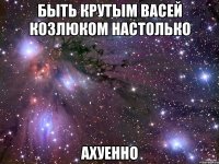 быть крутым васей козлюком настолько ахуенно