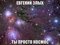 евгений злых ты просто космос