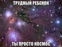 трудный ребенок ты просто космос