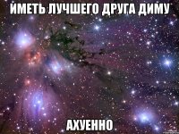 иметь лучшего друга диму ахуенно