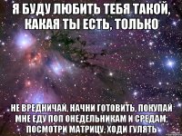 я буду любить тебя такой, какая ты есть, только не вредничай, начни готовить, покупай мне еду поп онедельникам и средам, посмотри матрицу, ходи гулять