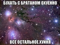 бухать с братаном охуенно всё остальное хуйня