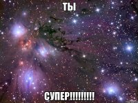 ты супер!!!