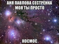 аня павлова сестрёнка моя ты просто космос