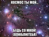 космос ты мой... будь со мной! (ялюблютебя)