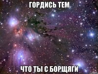 гордись тем что ты с борщяги