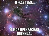 я жду тебя... о моя прекрасная пятница...