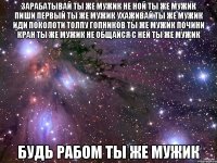 зарабатывай ты же мужик не ной ты же мужик пиши первый ты же мужик ухаживай ты же мужик иди поколоти толпу гопников ты же мужик почини кран ты же мужик не общайся с ней ты же мужик будь рабом ты же мужик