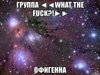 группа ◄◄what the fuck?!►► офигенна